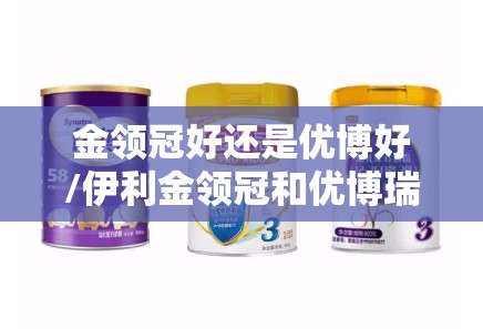 金领冠好还是优博好/伊利金领冠和优博瑞慕哪个好