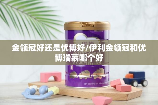 金领冠好还是优博好/伊利金领冠和优博瑞慕哪个好