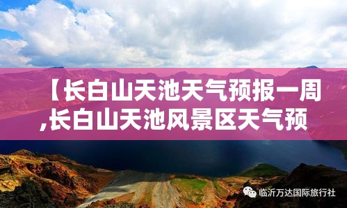 【长白山天池天气预报一周,长白山天池风景区天气预报15天气】