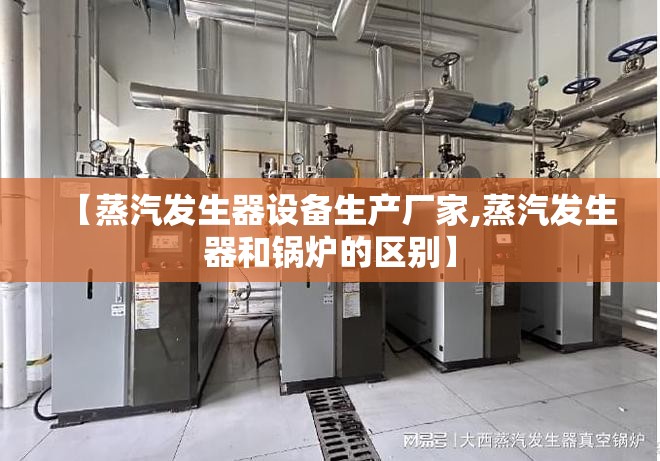 【蒸汽发生器设备生产厂家,蒸汽发生器和锅炉的区别】