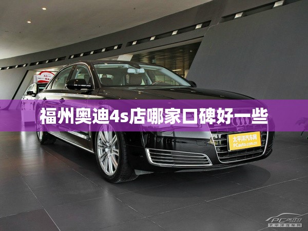 福州奥迪4s店哪家口碑好一些（福州奥迪4s店电话号码）