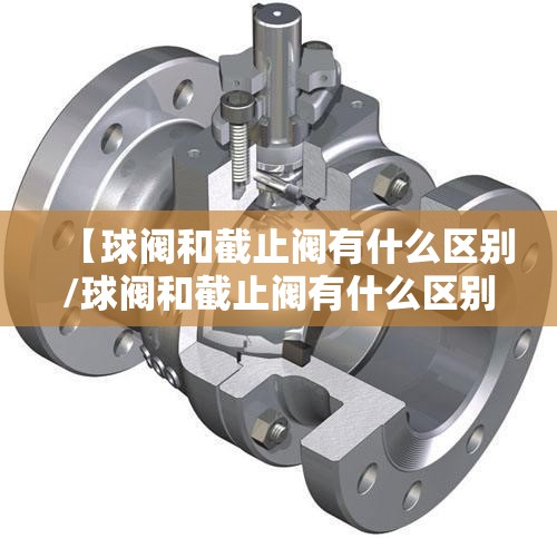 【球阀和截止阀有什么区别/球阀和截止阀有什么区别呢】