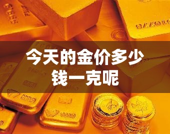今天的金价多少钱一克呢/今天的金价多少钱一克呢回收 今天的金价多少钱一克呢/今天的金价多少钱一克呢回收