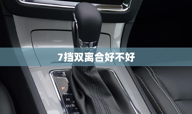 【7挡双离合好不好,7挡双离合好不好用】