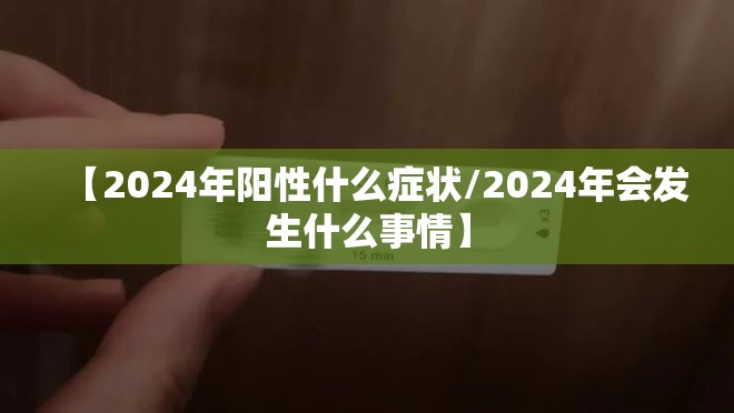 【2024年阳性什么症状/2024年会发生什么事情】