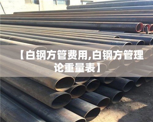 【白钢方管费用,白钢方管理论重量表】 【白钢方管费用,白钢方管理论重量表】