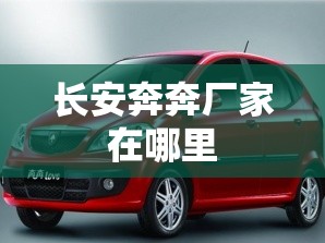 长安奔奔厂家在哪里/长安奔奔新能源厂家在哪 长安奔奔厂家在哪里/长安奔奔新能源厂家在哪