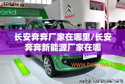 长安奔奔厂家在哪里/长安奔奔新能源厂家在哪 长安奔奔厂家在哪里/长安奔奔新能源厂家在哪