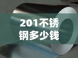 【201不锈钢多少钱一吨/304不锈钢今日费用多少钱一吨】