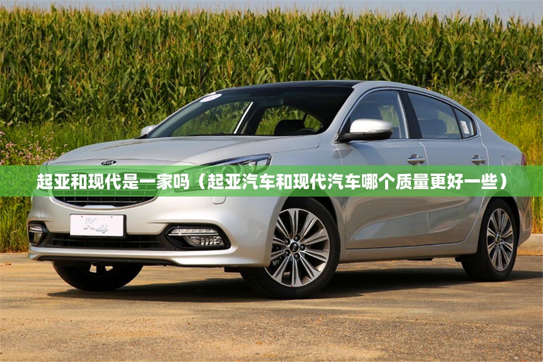 起亚和现代是一家吗（起亚汽车和现代汽车哪个质量更好一些）