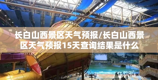 长白山西景区天气预报/长白山西景区天气预报15天查询结果是什么 长白山西景区天气预报/长白山西景区天气预报15天查询结果是什么