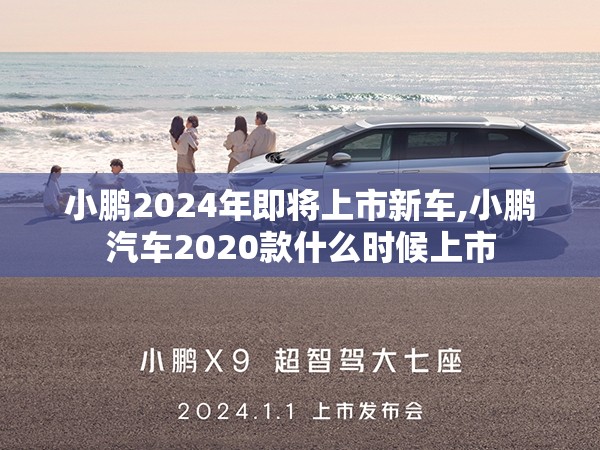 小鹏2024年即将上市新车,小鹏汽车2020款什么时候上市 小鹏2024年即将上市新车,小鹏汽车2020款什么时候上市