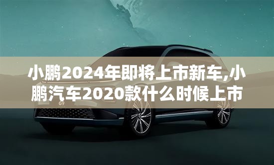 小鹏2024年即将上市新车,小鹏汽车2020款什么时候上市 小鹏2024年即将上市新车,小鹏汽车2020款什么时候上市