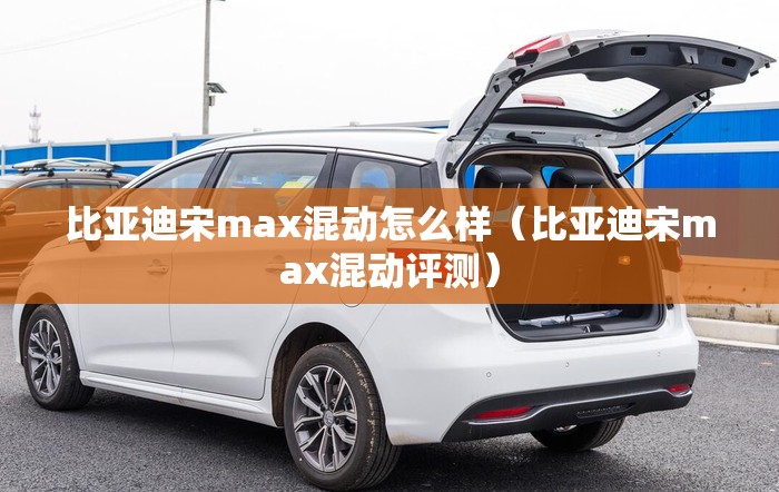 比亚迪宋max混动怎么样（比亚迪宋max混动评测）