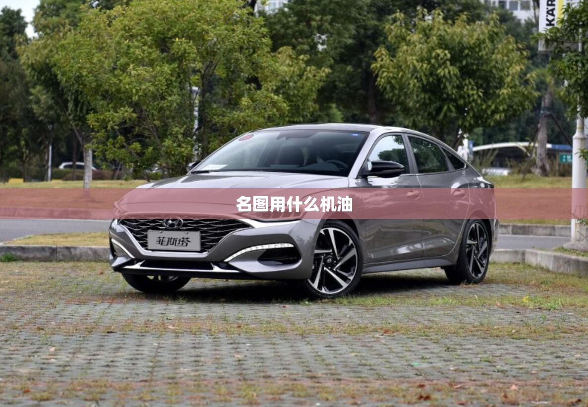 【名图用什么机油,名图加什么机油】