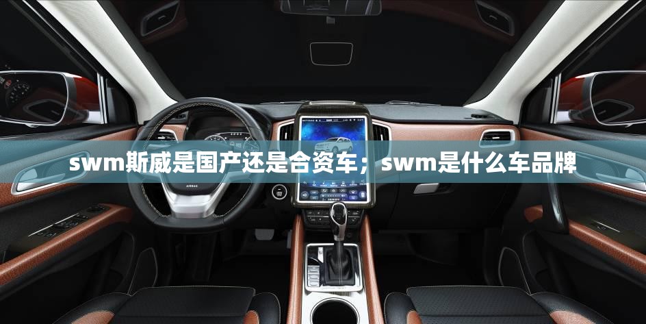 swm斯威是国产还是合资车；swm是什么车品牌