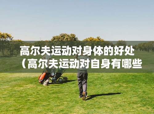 高尔夫运动对身体的好处（高尔夫运动对自身有哪些好处）