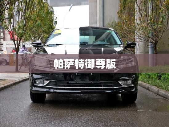 【帕萨特御尊版,帕萨特御尊版和至尊版有什么区别】
