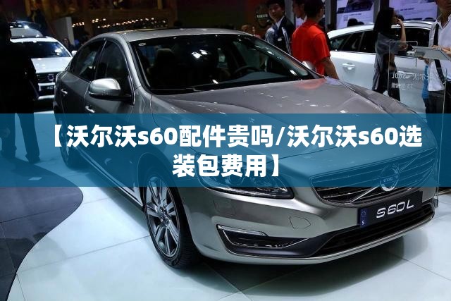 【沃尔沃s60配件贵吗/沃尔沃s60选装包费用】