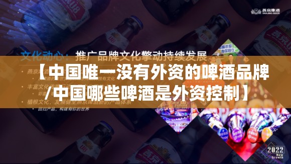 【中国唯一没有外资的啤酒品牌/中国哪些啤酒是外资控制】