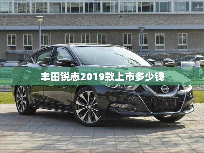 丰田锐志2019款上市多少钱/丰田锐志2019款上市图片