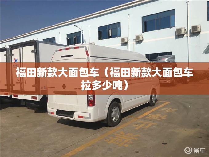 福田新款大面包车（福田新款大面包车拉多少吨）