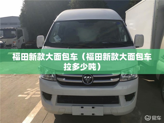 福田新款大面包车（福田新款大面包车拉多少吨）