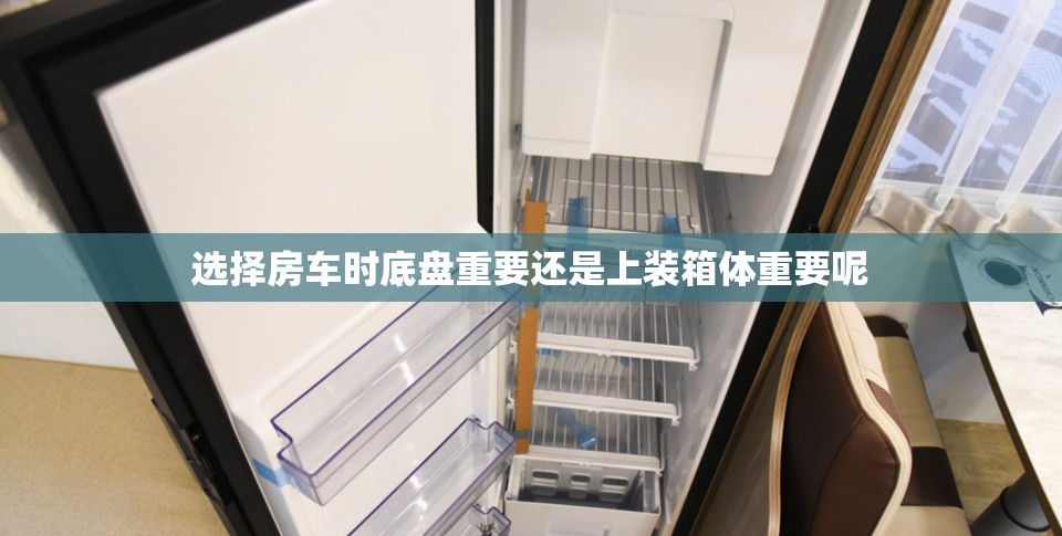 选择房车时底盘重要还是上装箱体重要呢 选择房车时底盘重要还是上装箱体重要呢