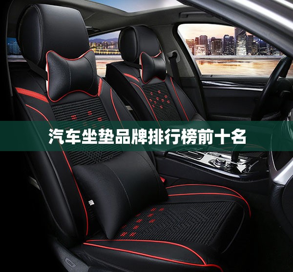【汽车坐垫品牌排名榜前十名,10大品牌汽车坐垫】