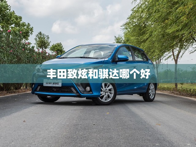丰田致炫和骐达哪个好,致炫与骐达综合起来比较,怎么样?