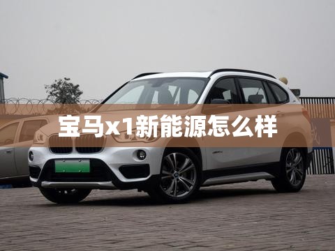 宝马x1新能源怎么样 宝马x1新能源怎么样