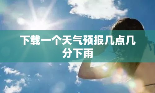 下载一个天气预报几点几分下雨(下载一个精准的天气预报几点几分下雨) 下载一个天气预报几点几分下雨(下载一个精准的天气预报几点几分下雨)