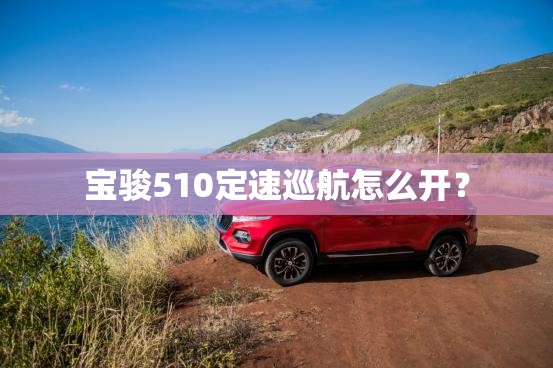 宝骏510定速巡航怎么开? 宝骏510定速巡航怎么开?