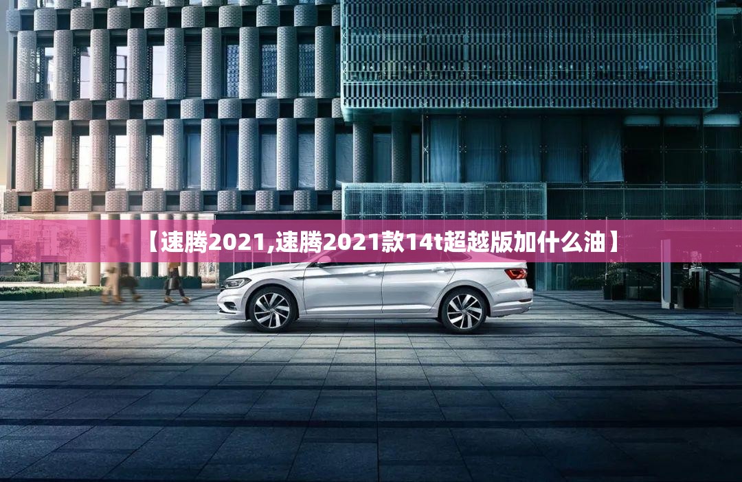 【速腾2021,速腾2021款14t超越版加什么油】