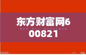 【东方财富网600821/东方财富网600495】