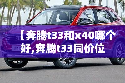 【奔腾t33和x40哪个好,奔腾t33同价位竞品车】