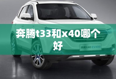 【奔腾t33和x40哪个好,奔腾t33同价位竞品车】