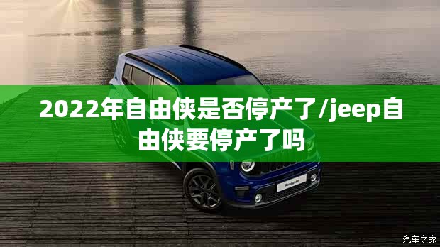 2022年自由侠是否停产了/jeep自由侠要停产了吗