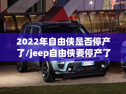 2022年自由侠是否停产了/jeep自由侠要停产了吗