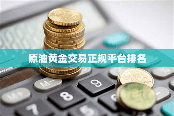 原油黄金交易正规平台排名/原油黄金交易正规平台排名前十