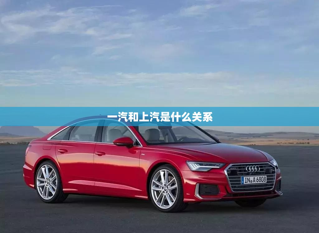 一汽和上汽是什么关系 一汽和上汽是什么关系