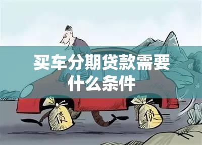 买车分期贷款需要什么条件（买车分期需要具备什么条件）