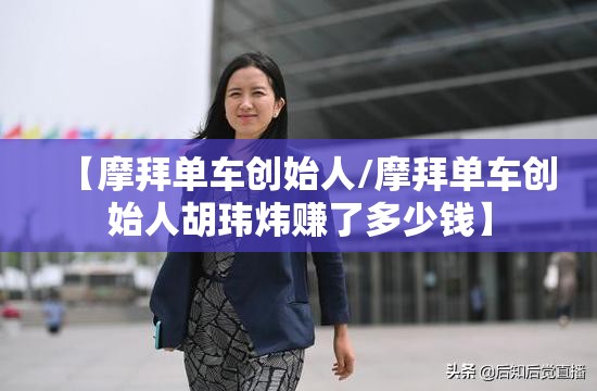 【摩拜单车创始人/摩拜单车创始人胡玮炜赚了多少钱】