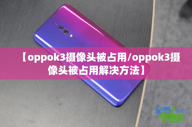 【oppok3摄像头被占用/oppok3摄像头被占用解决方法】