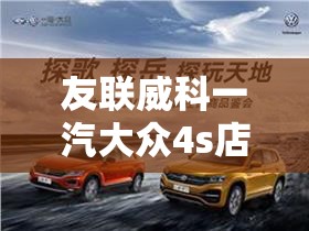 友联威科一汽大众4s店（友联4s店电话多少）