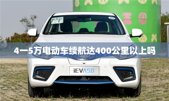 4一5万电动车续航达400公里以上吗 4一5万电动车续航达400公里以上吗