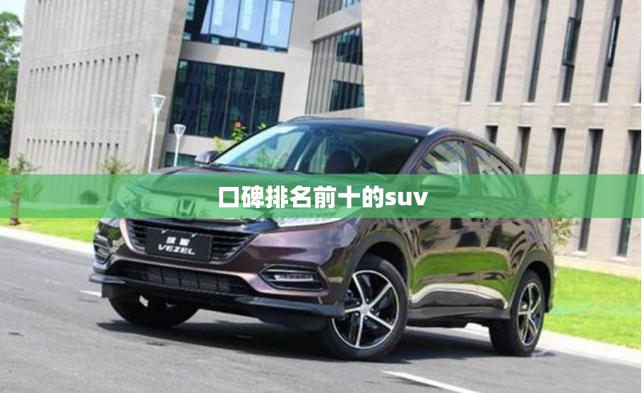 口碑排名前十的suv,口碑比较好的suv车排名 前十名