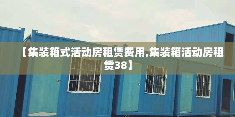 【集装箱式活动房租赁费用,集装箱活动房租赁38】