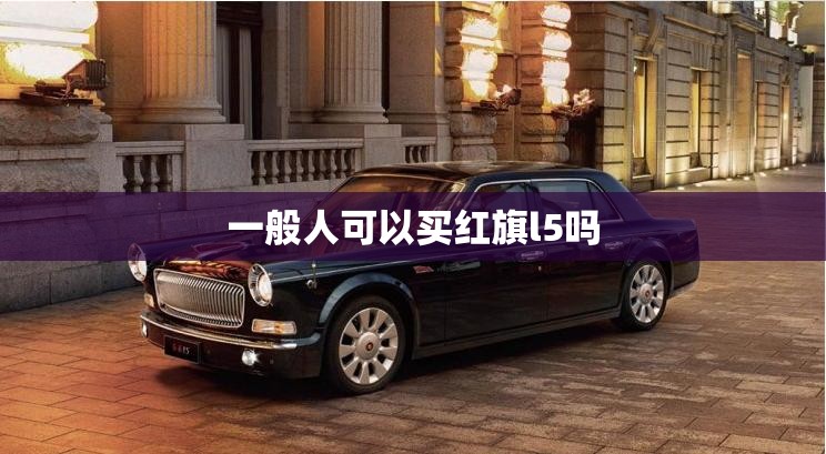 【一般人可以买红旗l5吗,什么级别的人可以买红旗l5?】