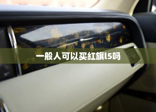 【一般人可以买红旗l5吗,什么级别的人可以买红旗l5?】